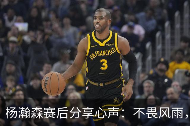 杨瀚森赛后分享心声：不畏风雨，携手并进